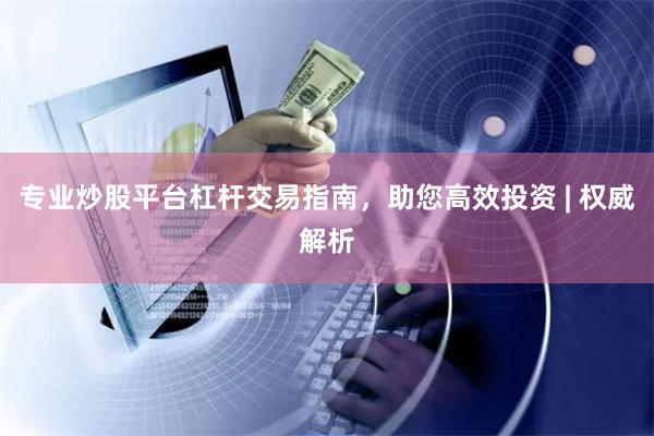 专业炒股平台杠杆交易指南，助您高效投资 | 权威解析