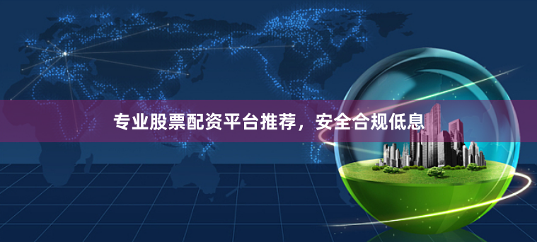 专业股票配资平台推荐，安全合规低息