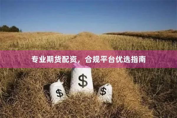 专业期货配资，合规平台优选指南
