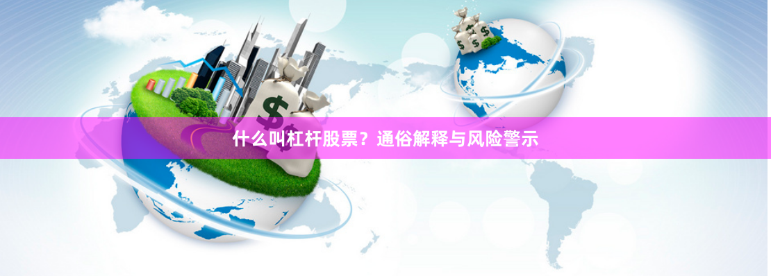 什么叫杠杆股票？通俗解释与风险警示