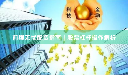 前程无忧配资指南｜股票杠杆操作解析