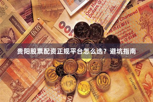 贵阳股票配资正规平台怎么选？避坑指南