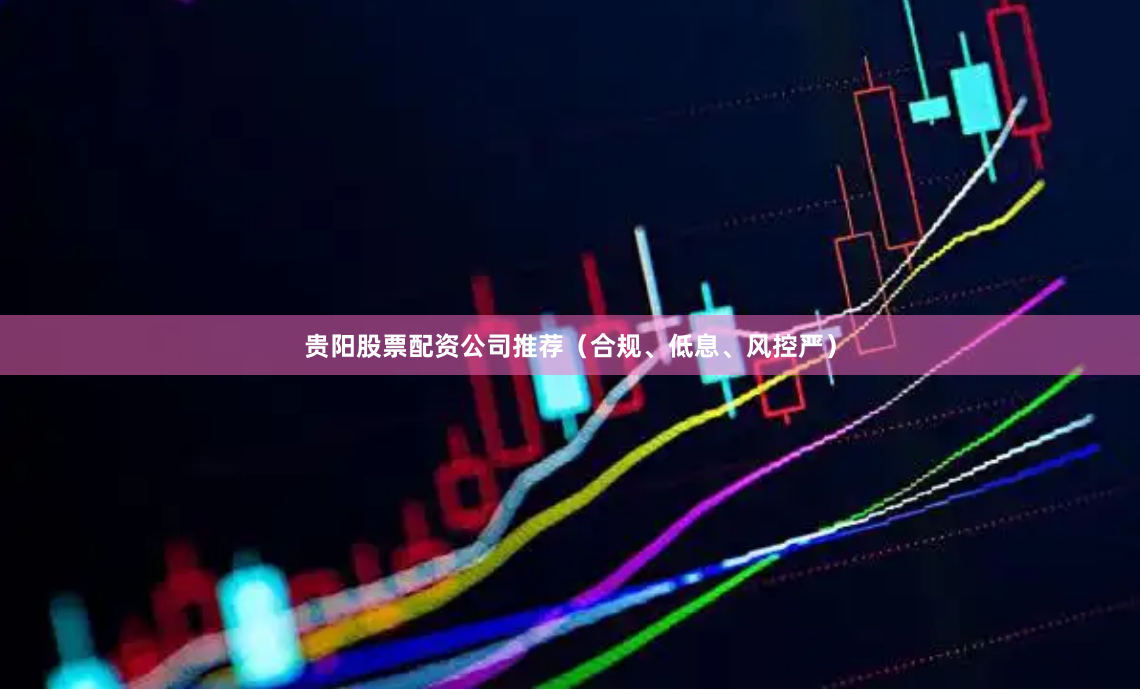 贵阳股票配资公司推荐(合规、低息、风控严)